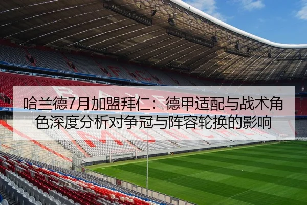 哈兰德7月加盟拜仁：德甲适配与战术角色深度分析对争冠与阵容轮换的影响