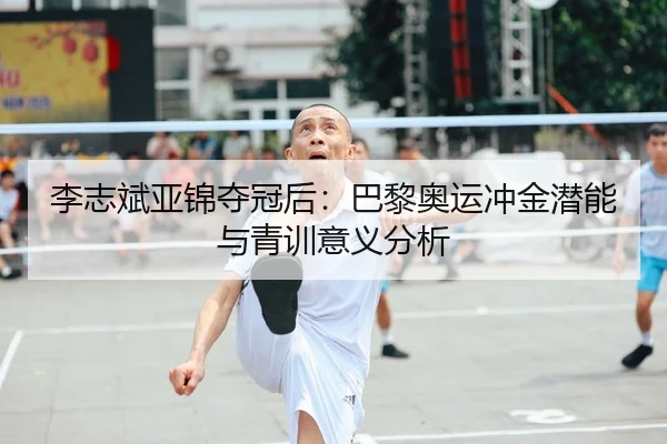 李志斌亚锦夺冠后：巴黎奥运冲金潜能与青训意义分析